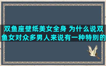 双鱼座壁纸美女全身 为什么说双鱼女对众多男人来说有一种特别的魅力